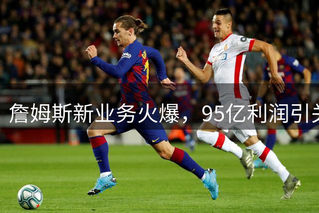 詹姆斯新业务火爆，95亿利润引关注